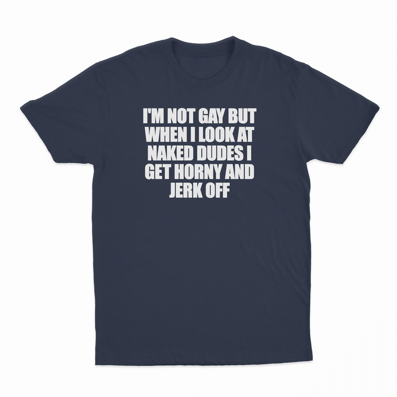 I'm Not Gay But When I Look At Naked Dudes I Get Horny And Jerk Off T-Shirt
