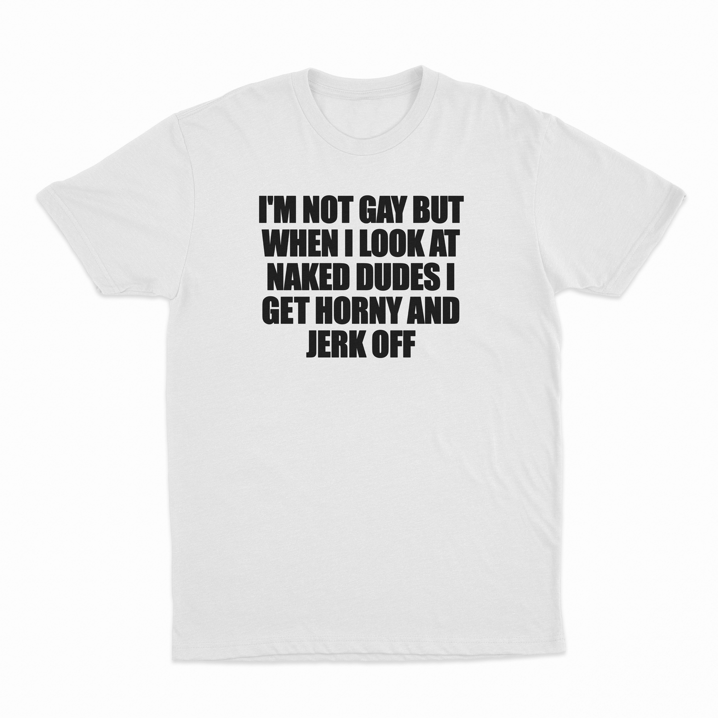 I'm Not Gay But When I Look At Naked Dudes I Get Horny And Jerk Off T-Shirt