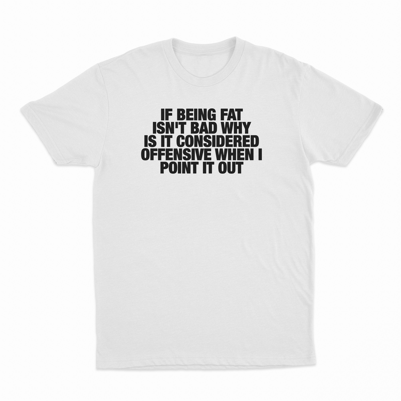 If Being Fat Isn't Bad Why Is It Considered Offensive When I Point It Out T-Shirt