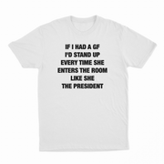 If I Had A GF I'd Stand Up Every Time She Enters The Room Like She The President T-Shirt