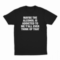 Maybe The Alcohol Is Addicted To Me Y'all Ever Think Of That T-Shirt