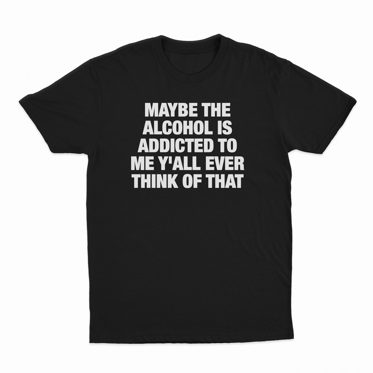 Maybe The Alcohol Is Addicted To Me Y'all Ever Think Of That T-Shirt