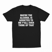 Maybe The Alcohol Is Addicted To Me Y'all Ever Think Of That T-Shirt
