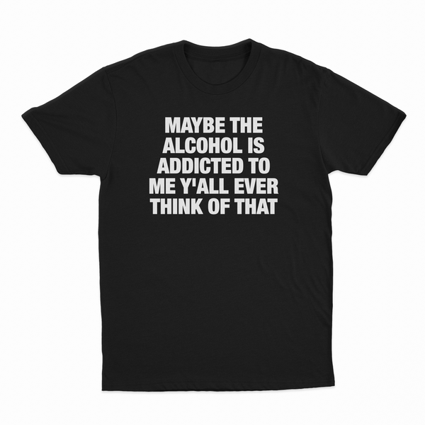 Maybe The Alcohol Is Addicted To Me Y'all Ever Think Of That T-Shirt