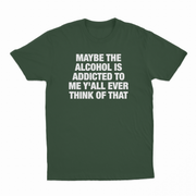 Maybe The Alcohol Is Addicted To Me Y'all Ever Think Of That T-Shirt