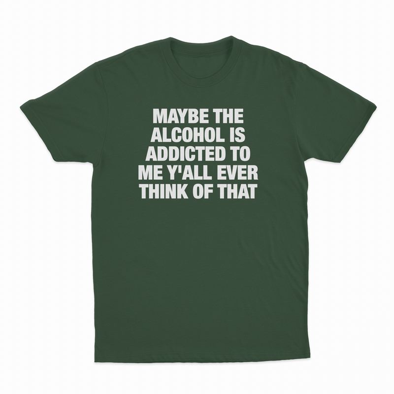 Maybe The Alcohol Is Addicted To Me Y'all Ever Think Of That T-Shirt