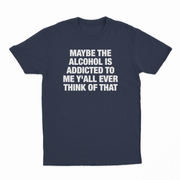 Maybe The Alcohol Is Addicted To Me Y'all Ever Think Of That T-Shirt