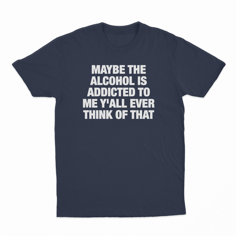 Maybe The Alcohol Is Addicted To Me Y'all Ever Think Of That T-Shirt