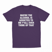 Maybe The Alcohol Is Addicted To Me Y'all Ever Think Of That T-Shirt