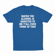 Maybe The Alcohol Is Addicted To Me Y'all Ever Think Of That T-Shirt