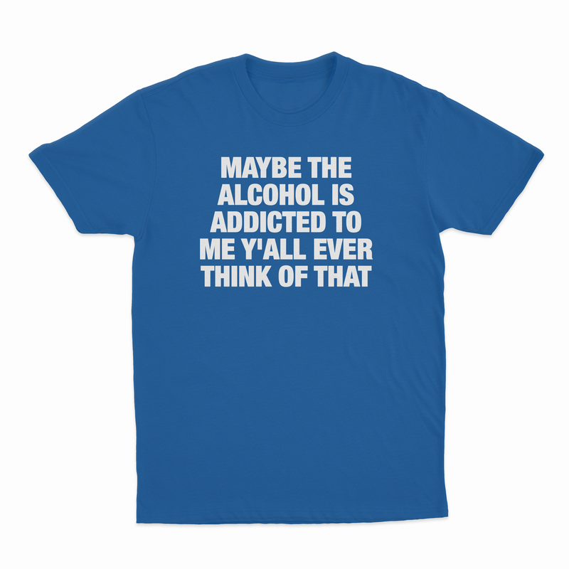 Maybe The Alcohol Is Addicted To Me Y'all Ever Think Of That T-Shirt