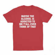 Maybe The Alcohol Is Addicted To Me Y'all Ever Think Of That T-Shirt