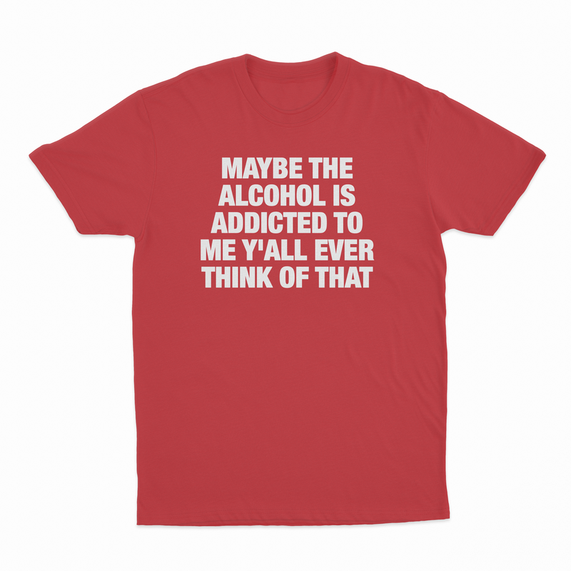 Maybe The Alcohol Is Addicted To Me Y'all Ever Think Of That T-Shirt