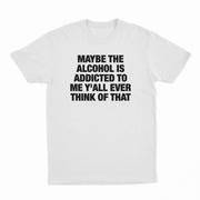 Maybe The Alcohol Is Addicted To Me Y'all Ever Think Of That T-Shirt