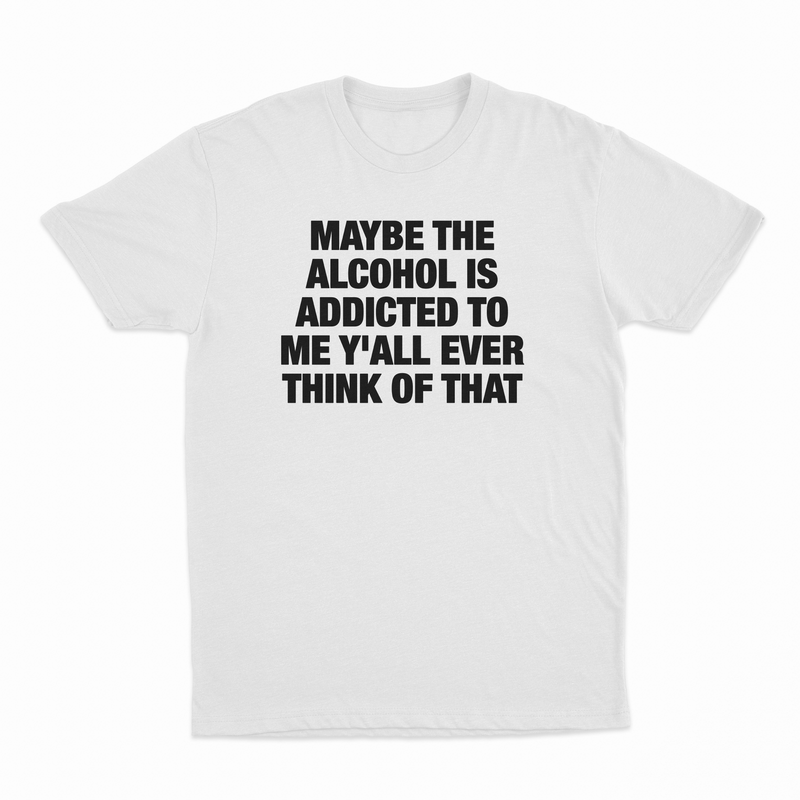 Maybe The Alcohol Is Addicted To Me Y'all Ever Think Of That T-Shirt