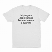 Maybe Your Dog Is Barking Because It Wants A Cigarette T-Shirt