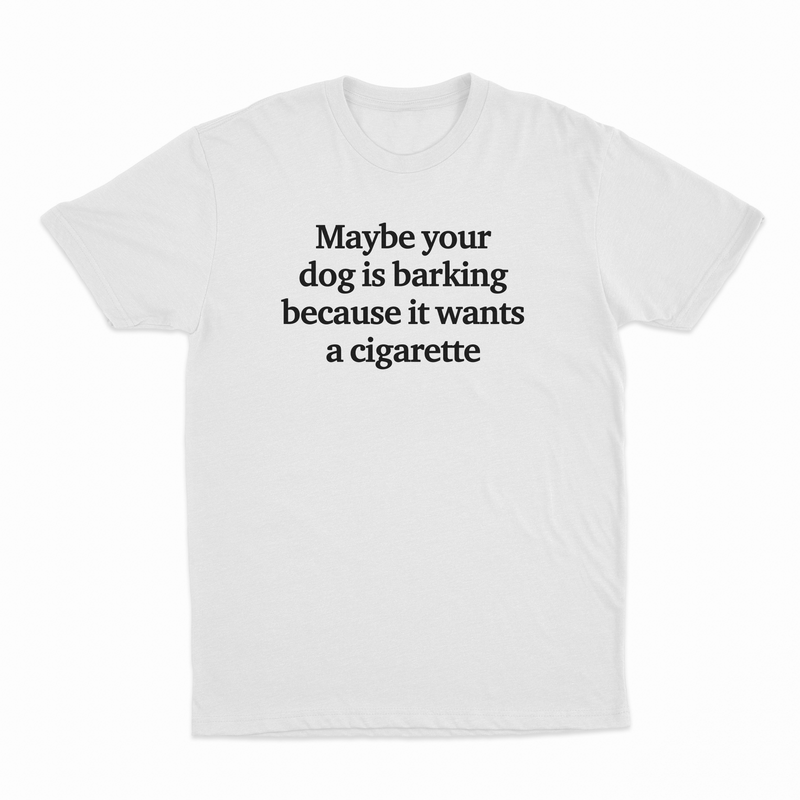 Maybe Your Dog Is Barking Because It Wants A Cigarette T-Shirt