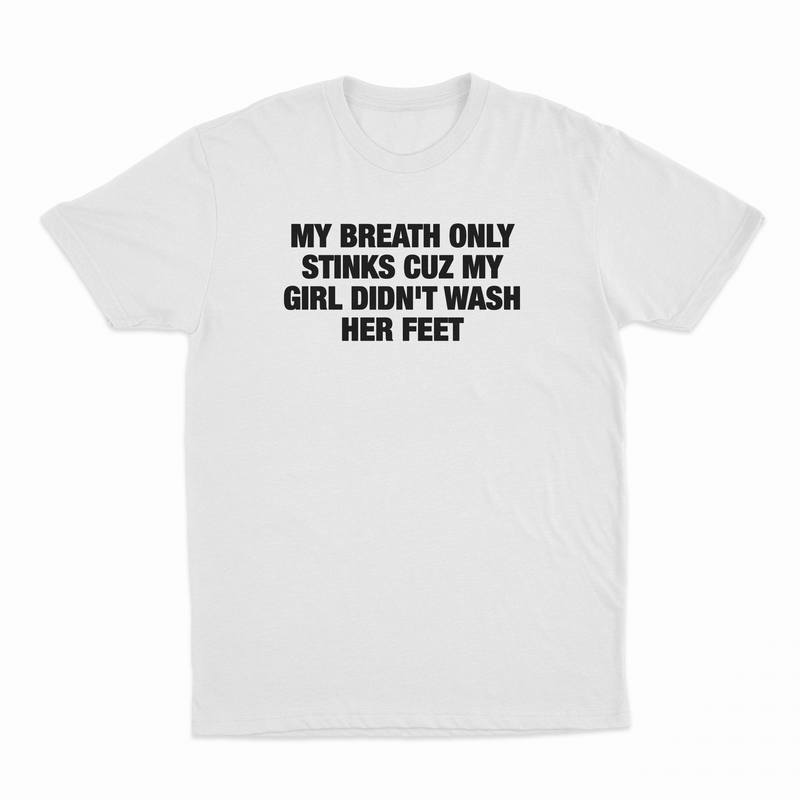 My Breath Only Stinks Cuz My Girl Didn't Wash Her Feet T-Shirt