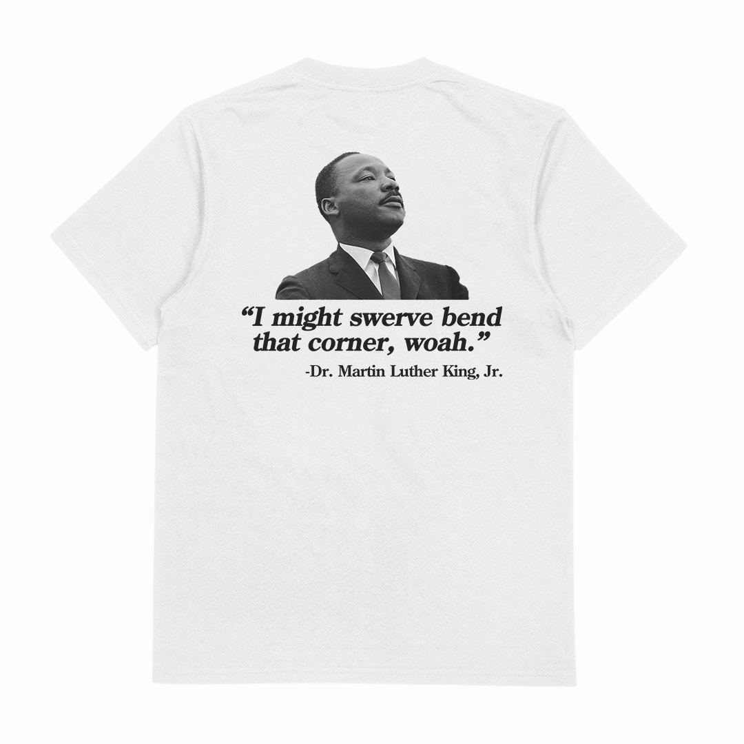 I Might Swerve Bend That Corner Woah MLK T-Shirt (Backprint)