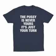 The Pussy Is Never Yours It's Just Your Turn T-Shirt