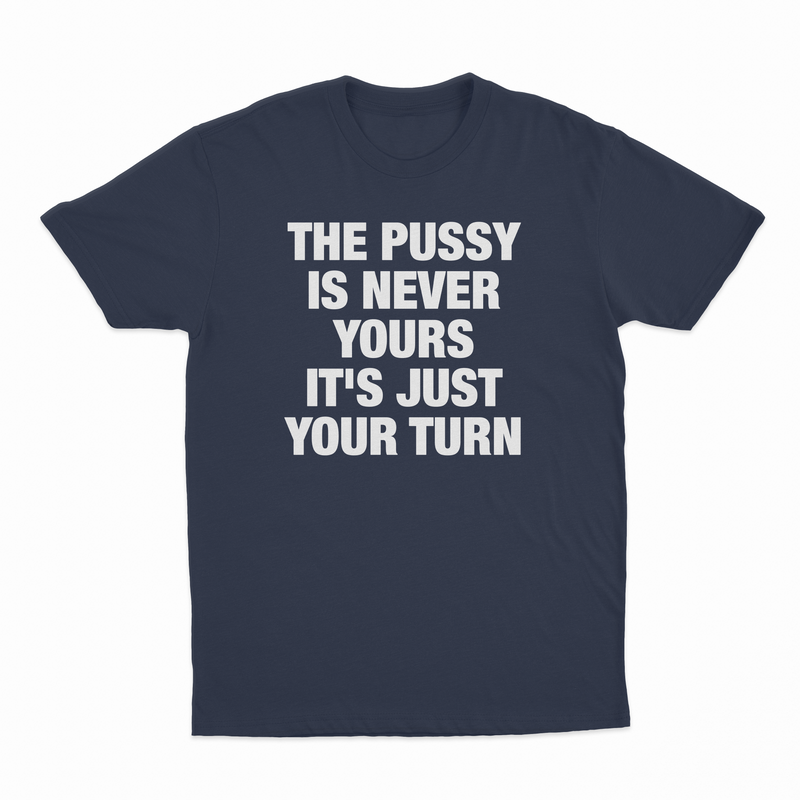 The Pussy Is Never Yours It's Just Your Turn T-Shirt