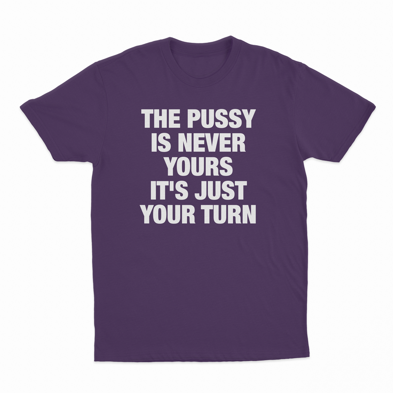 The Pussy Is Never Yours It's Just Your Turn T-Shirt
