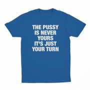 The Pussy Is Never Yours It's Just Your Turn T-Shirt