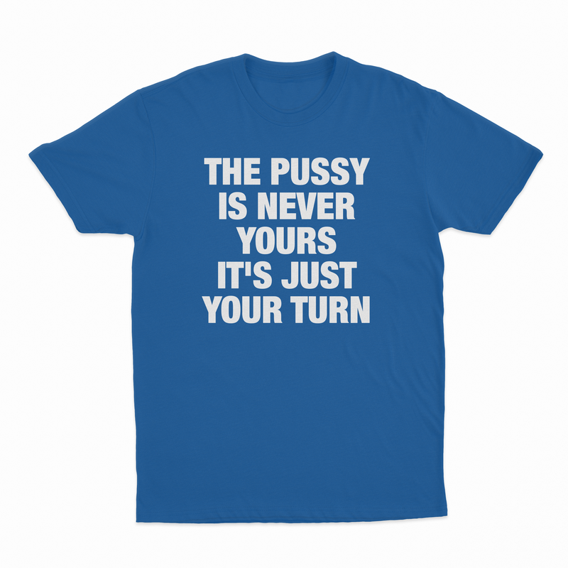 The Pussy Is Never Yours It's Just Your Turn T-Shirt