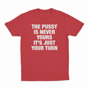 The Pussy Is Never Yours It's Just Your Turn T-Shirt