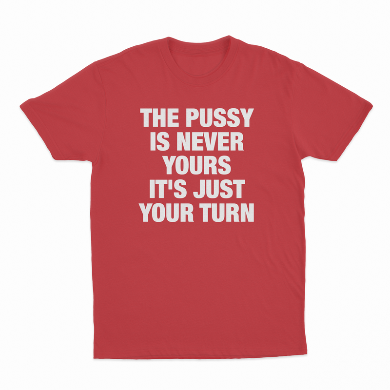 The Pussy Is Never Yours It's Just Your Turn T-Shirt