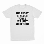 The Pussy Is Never Yours It's Just Your Turn T-Shirt
