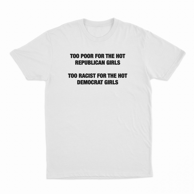 Too Poor For The Hot Republican Girls Too Racist For The Hot Democrat Girls T-Shirt