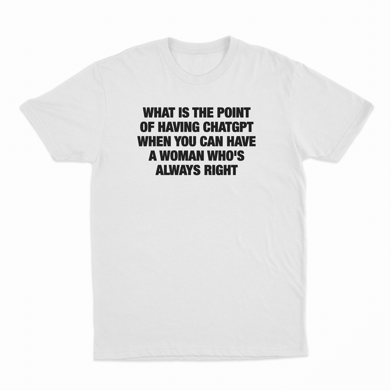 What Is The Point Of Having ChatGPT When You Can Have A Woman Who's Always Right T-Shirt