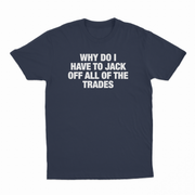 Why Do I Have To Jack Off All Of The Trades T-Shirt