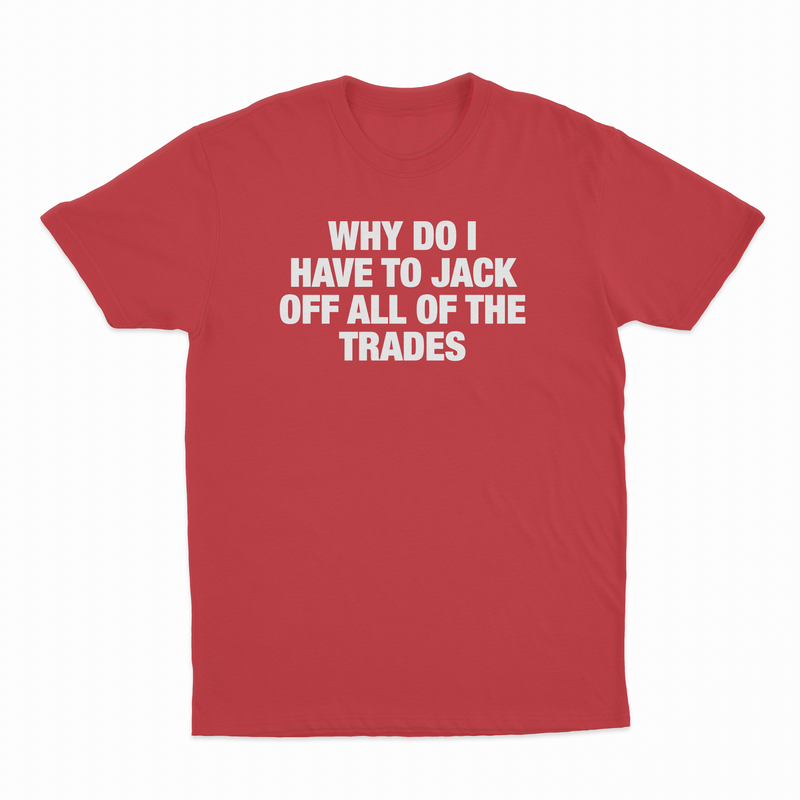 Why Do I Have To Jack Off All Of The Trades T-Shirt