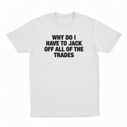 Why Do I Have To Jack Off All Of The Trades T-Shirt
