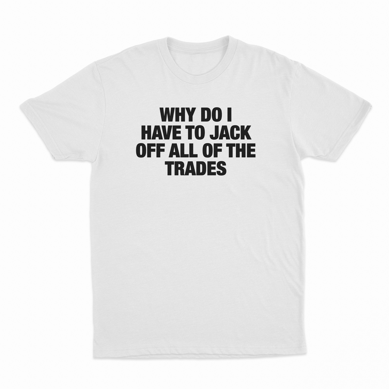 Why Do I Have To Jack Off All Of The Trades T-Shirt