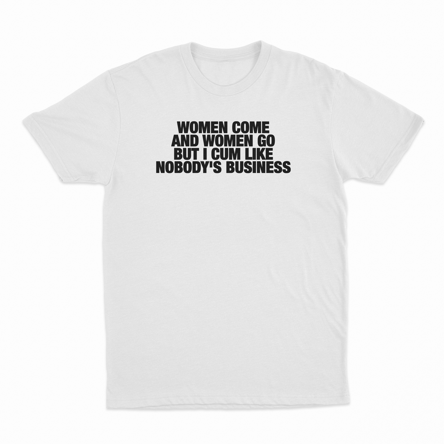Women Come And Women Go But I Cum Like Nobody's Business T-Shirt
