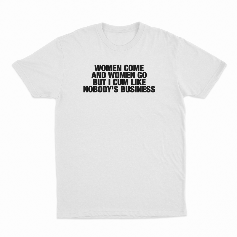 Women Come And Women Go But I Cum Like Nobody's Business T-Shirt