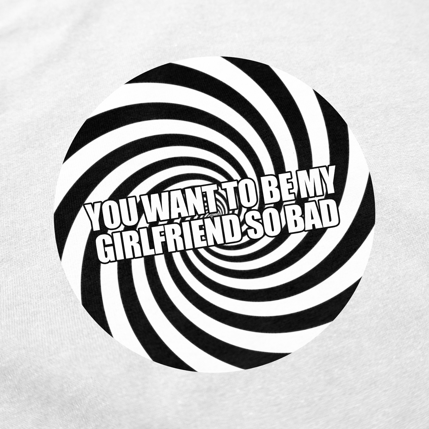 You Want To Be My Girlfriend So Bad T-Shirt