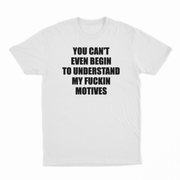 You Can't Even Begin To Understand My Fuckin Motives T-Shirt