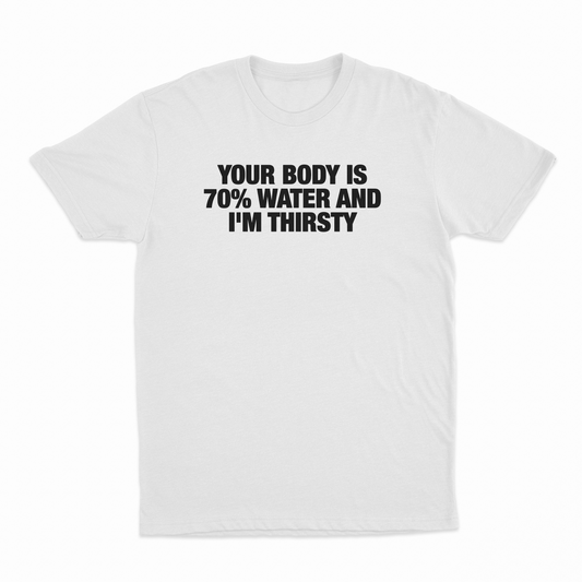 Your Body Is 70% Water And I'm Thirsty T-Shirt