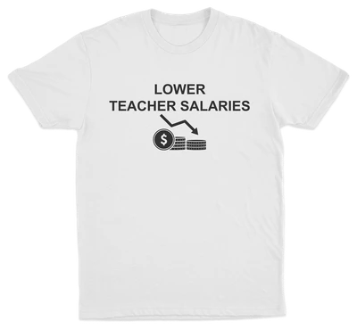 The Lower Teacher Salaries T-Shirt is a white tee from our Illegal Shirts collection, featuring "LOWER TEACHER SALARIES" above a downward arrow and stacked coins, humorously highlighting decreased teacher pay.