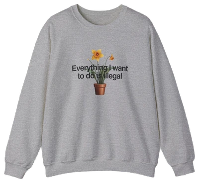 The Everything I Want To Do Is Illegal Crewneck is a gray cotton-polyester sweatshirt with a potted daffodil illustration and the phrase "Everything I Want To Do Is Illegal" on the chest—perfect for fans of unique Illegal Shirts.