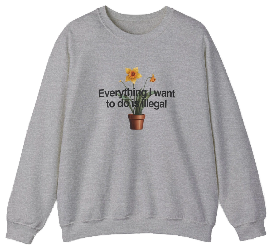The Everything I Want To Do Is Illegal Crewneck is a gray cotton-polyester sweatshirt with a potted daffodil illustration and the phrase "Everything I Want To Do Is Illegal" on the chest—perfect for fans of unique Illegal Shirts.