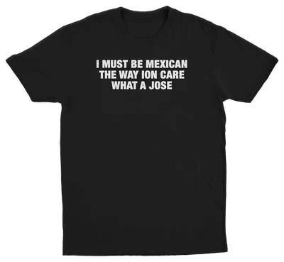 I Must Be Mexican The Way Ion Care What A Jose T-Shirt