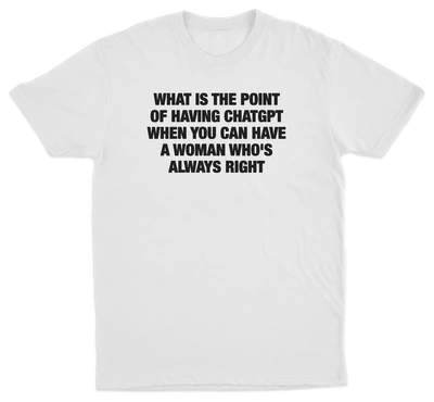 What Is The Point Of Having ChatGPT When You Can Have A Woman Who's Always Right T-Shirt