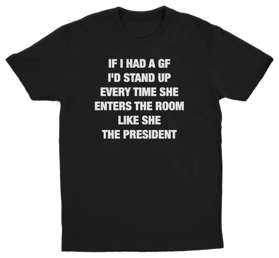 If I Had A GF I'd Stand Up Every Time She Enters The Room Like She The President T-Shirt