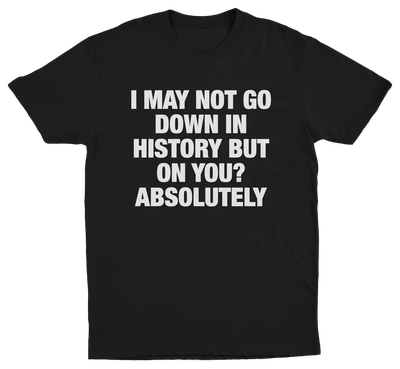 I May Not Go Down In History But On You Absolutely T-Shirt