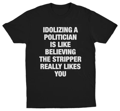 Idolizing A Politician Is Like Believing The Stripper Really Likes You T-Shirt